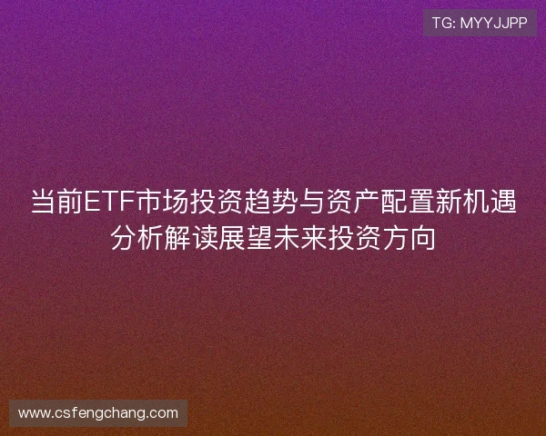 当前ETF市场投资趋势与资产配置新机遇分析解读展望未来投资方向 当前ETF市场投资趋势与资产配置新机遇分析解读展望未来投资方向
