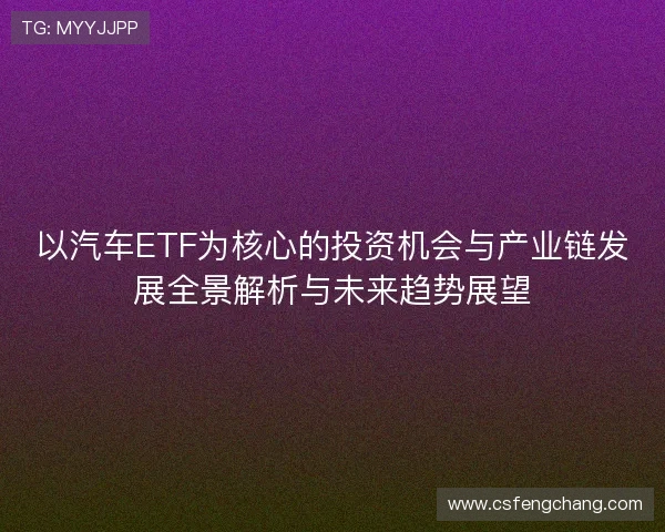以汽车ETF为核心的投资机会与产业链发展全景解析与未来趋势展望 以汽车ETF为核心的投资机会与产业链发展全景解析与未来趋势展望